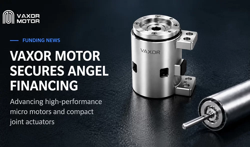 VAXOR MOTOR đảm bảo nguồn t&agrave;i ch&iacute;nh trị gi&aacute; h&agrave;ng chục triệu RMB để ph&aacute;t triển c&aacute;c m&ocirc;-đun khớp si&ecirc;u nhỏ gọn